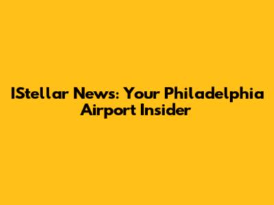 IStellar News: Your Philadelphia Airport Insider