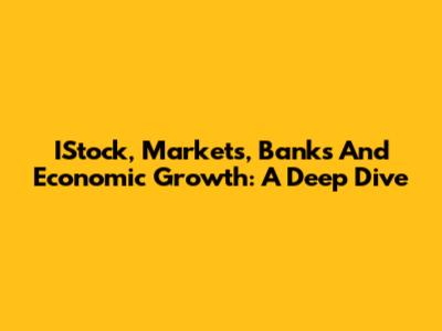 IStock, Markets, Banks And Economic Growth: A Deep Dive