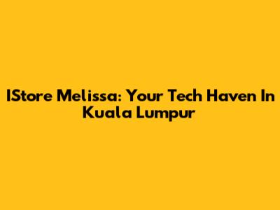 IStore Melissa: Your Tech Haven In Kuala Lumpur