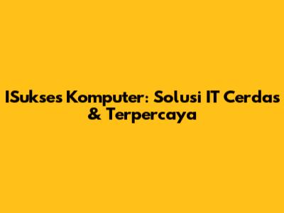 ISukses Komputer: Solusi IT Cerdas & Terpercaya