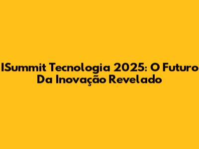 ISummit Tecnologia 2025: O Futuro Da Inovação Revelado