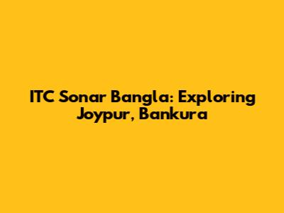 ITC Sonar Bangla: Exploring Joypur, Bankura