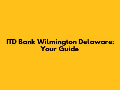 ITD Bank Wilmington Delaware: Your Guide