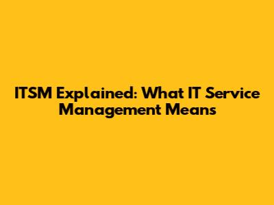 ITSM Explained: What IT Service Management Means