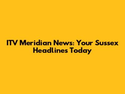 ITV Meridian News: Your Sussex Headlines Today