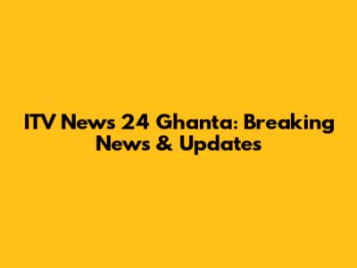ITV News 24 Ghanta: Breaking News & Updates