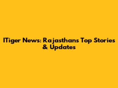 ITiger News: Rajasthan's Top Stories & Updates