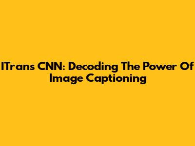 ITrans CNN: Decoding The Power Of Image Captioning