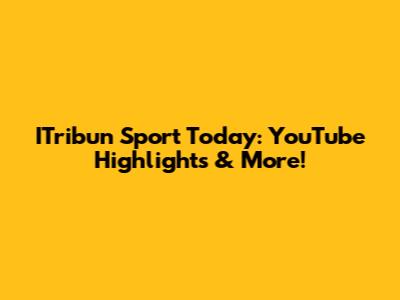 ITribun Sport Today: YouTube Highlights & More!