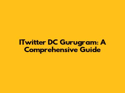 ITwitter DC Gurugram: A Comprehensive Guide