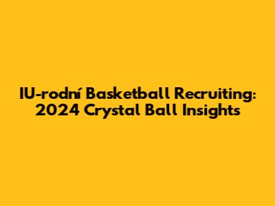 IU-rodní Basketball Recruiting: 2024 Crystal Ball Insights