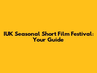 IUK Seasonal Short Film Festival: Your Guide