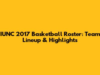 IUNC 2017 Basketball Roster: Team Lineup & Highlights