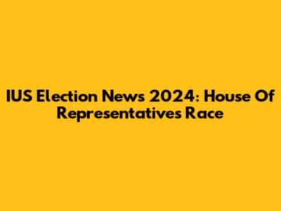 IUS Election News 2024: House Of Representatives Race