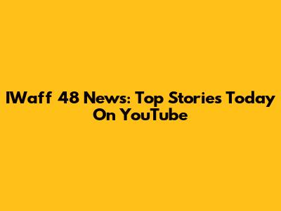IWaff 48 News: Top Stories Today On YouTube