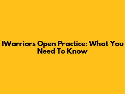 IWarriors Open Practice: What You Need To Know