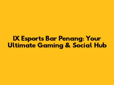 IX Esports Bar Penang: Your Ultimate Gaming & Social Hub