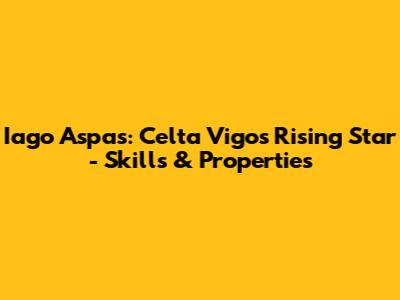 Iago Aspas: Celta Vigo's Rising Star - Skills & Properties
