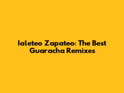 Ialeteo Zapateo: The Best Guaracha Remixes