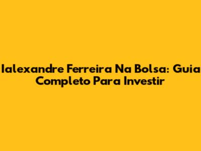 Ialexandre Ferreira Na Bolsa: Guia Completo Para Investir
