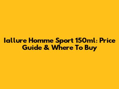 Iallure Homme Sport 150ml: Price Guide & Where To Buy