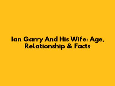 Ian Garry And His Wife: Age, Relationship & Facts