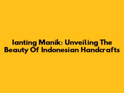Ianting Manik: Unveiling The Beauty Of Indonesian Handcrafts