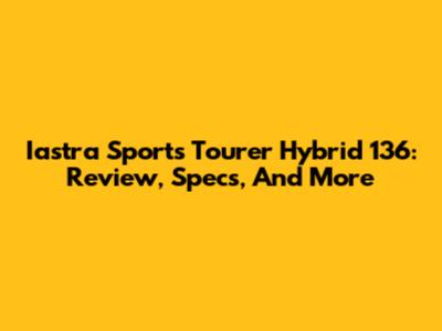 Iastra Sports Tourer Hybrid 136: Review, Specs, And More