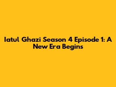 Iatul Ghazi Season 4 Episode 1: A New Era Begins