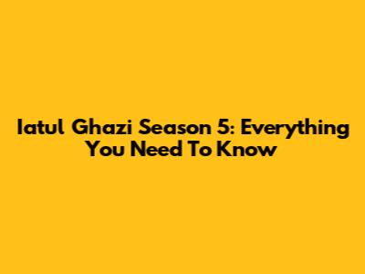 Iatul Ghazi Season 5: Everything You Need To Know
