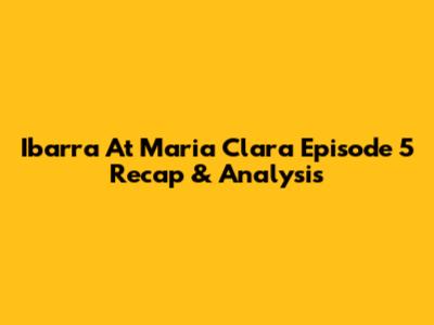 Ibarra At Maria Clara Episode 5 Recap & Analysis
