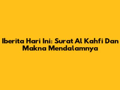 Iberita Hari Ini: Surat Al Kahfi Dan Makna Mendalamnya