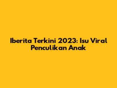 Iberita Terkini 2023: Isu Viral Penculikan Anak