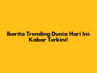 Iberita Trending Dunia Hari Ini: Kabar Terkini!
