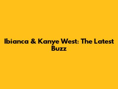 Ibianca & Kanye West: The Latest Buzz
