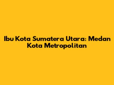 Ibu Kota Sumatera Utara: Medan Kota Metropolitan