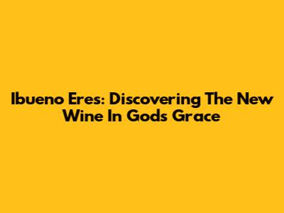 Ibueno Eres: Discovering The New Wine In God's Grace