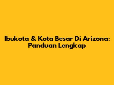 Ibukota & Kota Besar Di Arizona: Panduan Lengkap