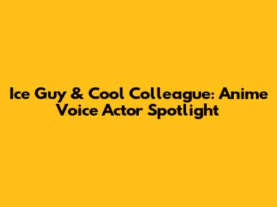 Ice Guy & Cool Colleague: Anime Voice Actor Spotlight