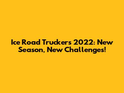 Ice Road Truckers 2022: New Season, New Challenges!
