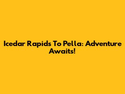 Icedar Rapids To Pella: Adventure Awaits!