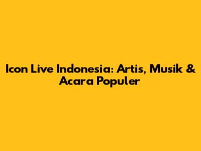 Icon Live Indonesia: Artis, Musik & Acara Populer
