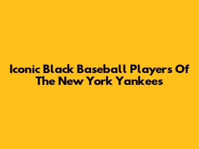 Iconic Black Baseball Players Of The New York Yankees