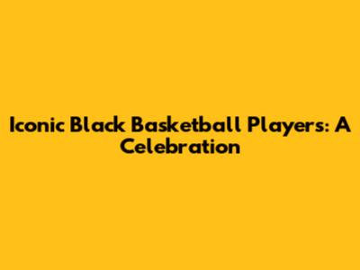 Iconic Black Basketball Players: A Celebration