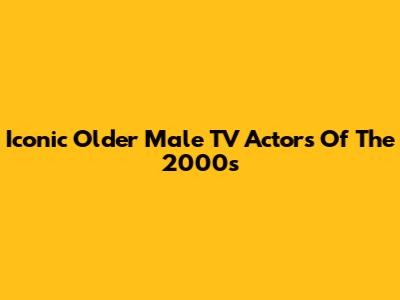 Iconic Older Male TV Actors Of The 2000s
