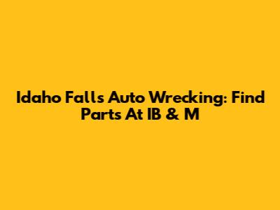 Idaho Falls Auto Wrecking: Find Parts At IB & M