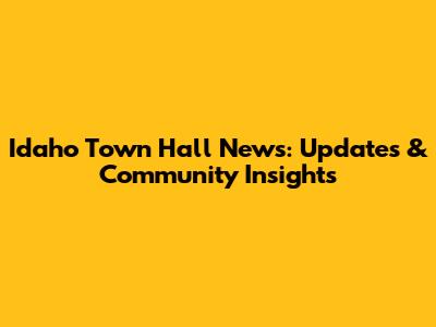 Idaho Town Hall News: Updates & Community Insights