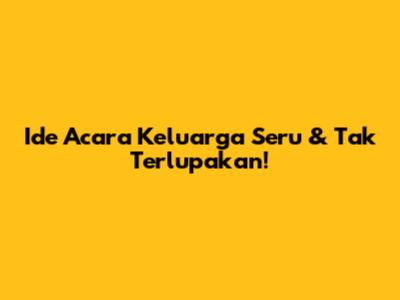Ide Acara Keluarga Seru & Tak Terlupakan!