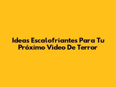 Ideas Escalofriantes Para Tu Próximo Video De Terror
