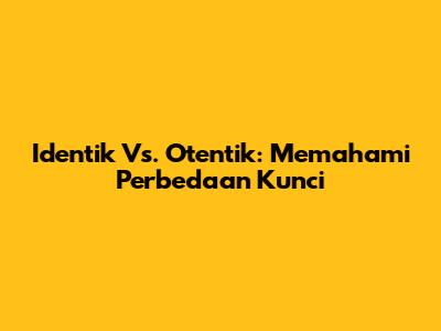 Identik Vs. Otentik: Memahami Perbedaan Kunci